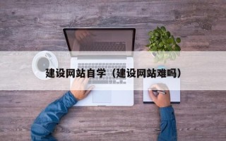 范县建设网站自学（建设网站难吗）