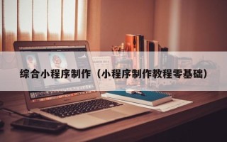 范县综合小程序制作（小程序制作教程零基础）