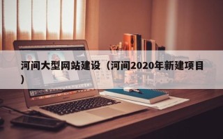 范县河间大型网站建设（河间2020年新建项目）
