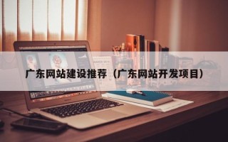 范县广东网站建设推荐（广东网站开发项目）