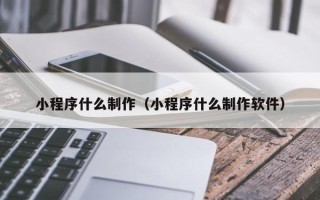 范县小程序什么制作（小程序什么制作软件）