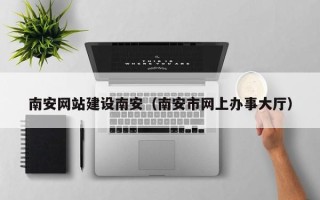 范县南安网站建设南安（南安市网上办事大厅）