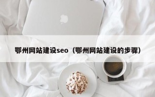 范县鄂州网站建设seo（鄂州网站建设的步骤）