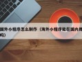 范县国外小程序怎么制作（海外小程序能在国内用吗）