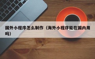 范县国外小程序怎么制作（海外小程序能在国内用吗）