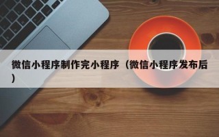 范县微信小程序制作完小程序（微信小程序发布后）