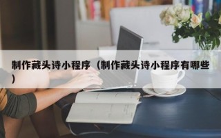 范县制作藏头诗小程序（制作藏头诗小程序有哪些）