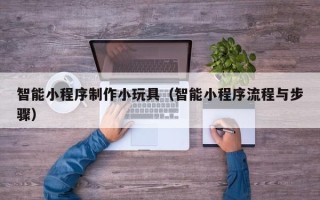 范县智能小程序制作小玩具（智能小程序流程与步骤）